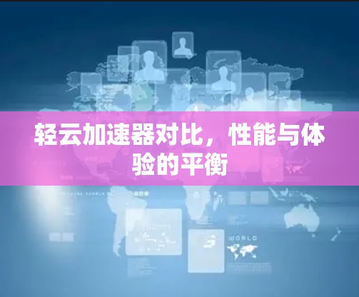 轻云加速器对比,性能与体验的平衡 轻云加速器对比,性能与体验的平衡