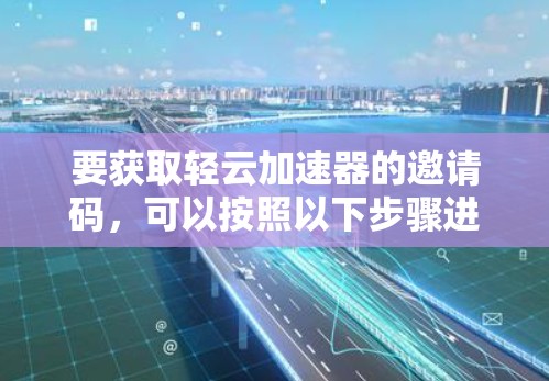 要获取轻云加速器的邀请码,可以按照以下步骤进行 要获取轻云加速器的邀请码,可以按照以下步骤进行