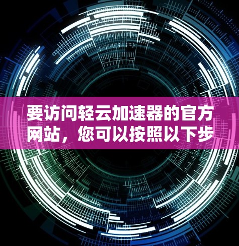 要访问轻云加速器的官方网站,您可以按照以下步骤进行 要访问轻云加速器的官方网站,您可以按照以下步骤进行