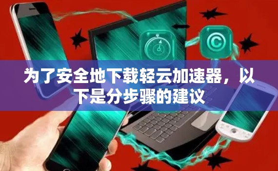 为了安全地下载轻云加速器，以下是分步骤的建议