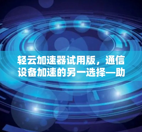 轻云加速器试用版，通信设备加速的另一选择—助力高效数据传输