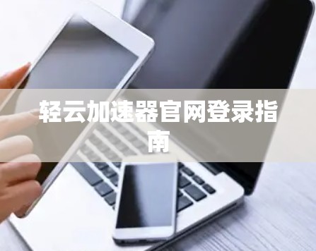 轻云加速器官网登录指南 轻云加速器官网登录指南