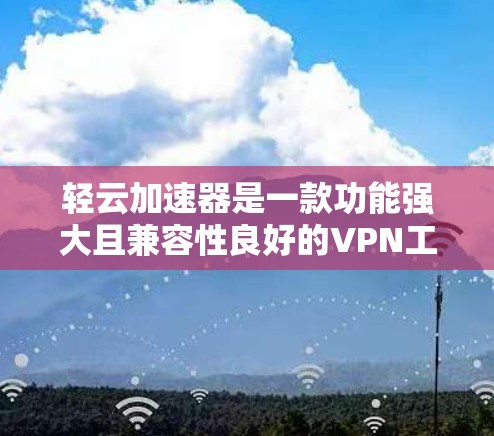 轻云加速器是一款功能强大且兼容性良好的VPN工具，适合对网络安全和多协议需求较高的用户。以下是对轻云加速器的详细分析
