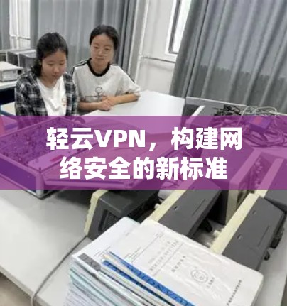轻云VPN，构建网络安全的新标准