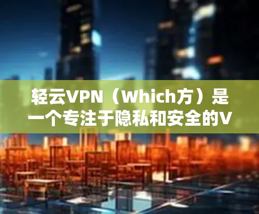 轻云VPN（Which方）是一个专注于隐私和安全的VPN服务，适合需要保护隐私或寻求安全环境的用户。以下是轻云VPN的详细介绍