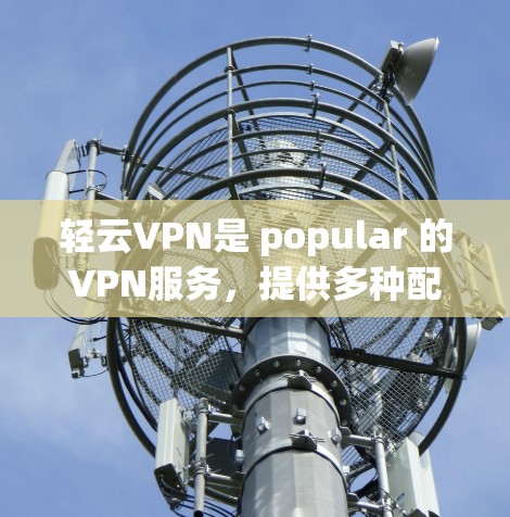 轻云VPN是 popular 的VPN服务，提供多种配置和选项，用户可以根据自己的需求选择合适的加速器。以下是轻云VPN推荐的几个加速器，供您参考