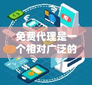 免费代理是一个相对广泛的概念，具体含义取决于上下文和使用的场景。以下是一些可能的解释