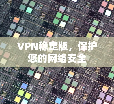 VPN稳定版,保护您的网络安全 VPN稳定版,保护您的网络安全