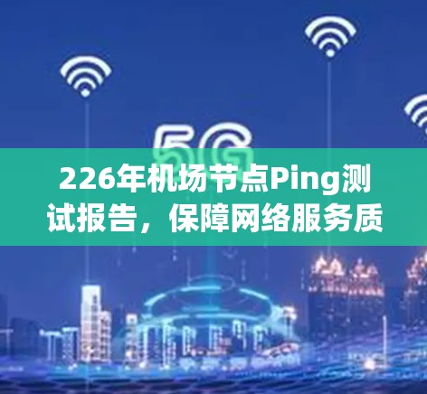 226年机场节点Ping测试报告,保障网络服务质量的关键手段 226年机场节点Ping测试报告,保障网络服务质量的关键手段