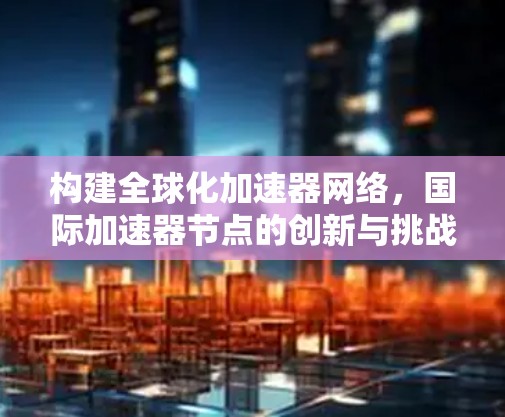 构建全球化加速器网络，国际加速器节点的创新与挑战