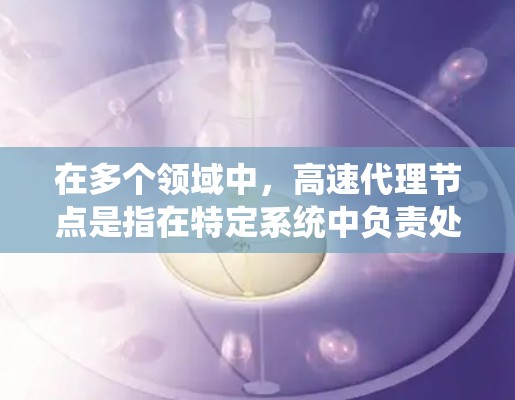在多个领域中,高速代理节点是指在特定系统中负责处理请求、管理资源或执行特定任务的关键节点。以下是对该术语的详细分析和总结 在多个领域中,高速代理节点是指在特定系统中负责处理请求、管理资源或执行特定任务的关键节点。以下是对该术语的详细分析和总结