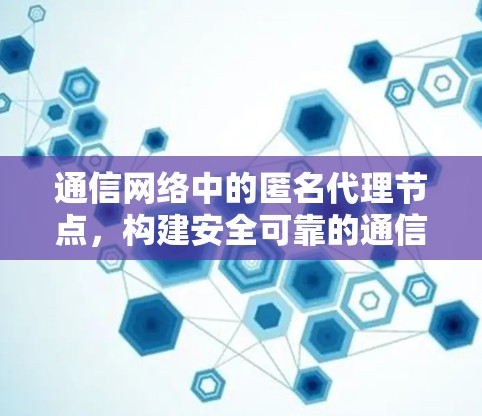 通信网络中的匿名代理节点,构建安全可靠的通信架构 通信网络中的匿名代理节点,构建安全可靠的通信架构