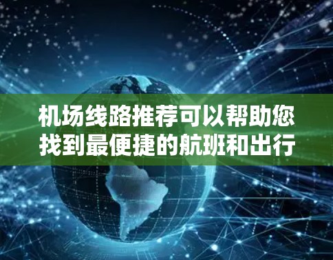 机场线路推荐可以帮助您找到最便捷的航班和出行方式。以下是一些常见的机场线路推荐,您可以根据具体的航班和目的地选择合适的路线 机场线路推荐可以帮助您找到最便捷的航班和出行方式。以下是一些常见的机场线路推荐,您可以根据具体的航班和目的地选择合适的路线