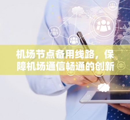 机场节点备用线路,保障机场通信畅通的创新解决方案 机场节点备用线路,保障机场通信畅通的创新解决方案