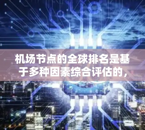 机场节点的全球排名是基于多种因素综合评估的，主要包括飞行时间、客流量、客流量密度、乘客增长潜力、设施完善程度、地区影响力等。以下是一些主要机场的全球排名和相关数据，供参考