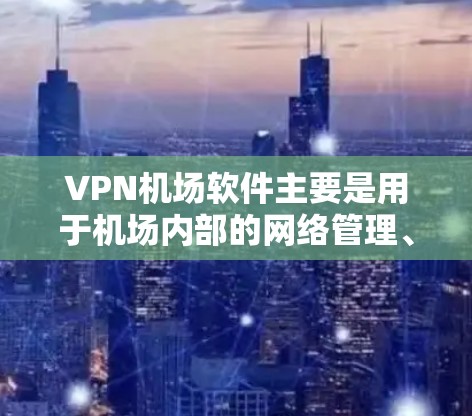 VPN机场软件主要是用于机场内部的网络管理、VPN访问机场内设备以及处理紧急情况中的VPN请求。以下是几种常见的VPN机场软件及其使用情况