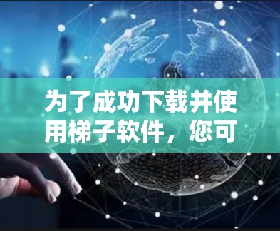 为了成功下载并使用梯子软件,您可以按照以下步骤进行 为了成功下载并使用梯子软件,您可以按照以下步骤进行