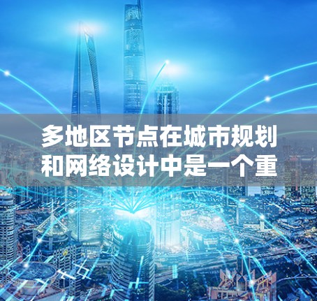 多地区节点在城市规划和网络设计中是一个重要的概念，主要用于连接多个区域之间的关键节点。以下是关于多地区节点的一些关键点和解决方案