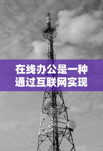 在线办公是一种通过互联网实现办公的办公模式，用户可以利用科技手段与公司或机构保持联系和完成工作。以下是关于在线办公的一些基本信息