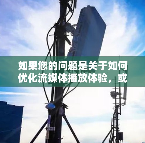 如果您的问题是关于如何优化流媒体播放体验,或者在流媒体加速中遇到问题,请提供更多信息,以便我更好地帮助您 如果您的问题是关于如何优化流媒体播放体验,或者在流媒体加速中遇到问题,请提供更多信息,以便我更好地帮助您