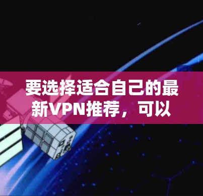 要选择适合自己的最新VPN推荐，可以按照以下步骤进行