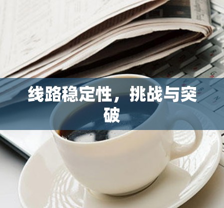 线路稳定性，挑战与突破