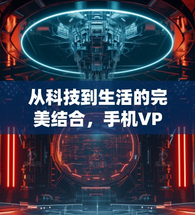 从科技到生活的完美结合，手机VPN的科技与生活