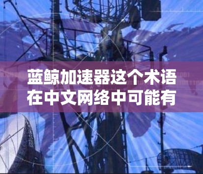 蓝鲸加速器这个术语在中文网络中可能有多种含义,具体取决于上下文和领域。以下是一些可能的解释 蓝鲸加速器这个术语在中文网络中可能有多种含义,具体取决于上下文和领域。以下是一些可能的解释