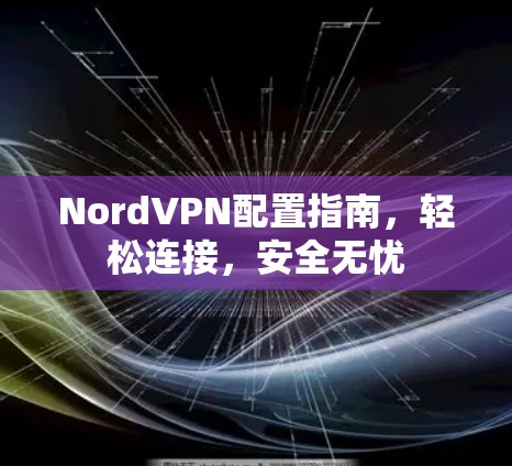 NordVPN配置指南,轻松连接,安全无忧 NordVPN配置指南,轻松连接,安全无忧