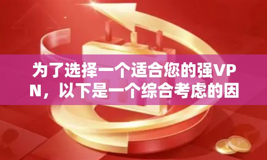 为了选择一个适合您的强VPN,以下是一个综合考虑的因素和最终选择 为了选择一个适合您的强VPN,以下是一个综合考虑的因素和最终选择