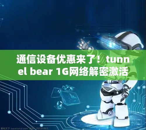 通信设备优惠来了!tunnel bear 1G网络解密激活 通信设备优惠来了!tunnel bear 1G网络解密激活
