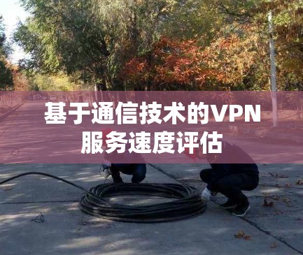 基于通信技术的VPN服务速度评估 基于通信技术的VPN服务速度评估