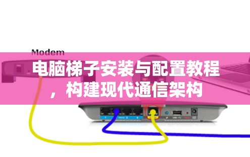 电脑梯子安装与配置教程,构建现代通信架构 电脑梯子安装与配置教程,构建现代通信架构