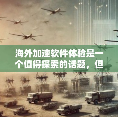 海外加速软件体验是一个值得探索的话题，但需要谨慎选择，以确保安全性和效果。以下是一些关键点和建议，帮助你更好地了解和选择适合的海外加速软件
