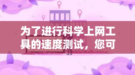 为了进行科学上网工具的速度测试,您可以按照以下步骤进行 为了进行科学上网工具的速度测试,您可以按照以下步骤进行