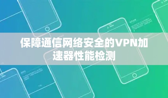 保障通信网络安全的VPN加速器性能检测 保障通信网络安全的VPN加速器性能检测