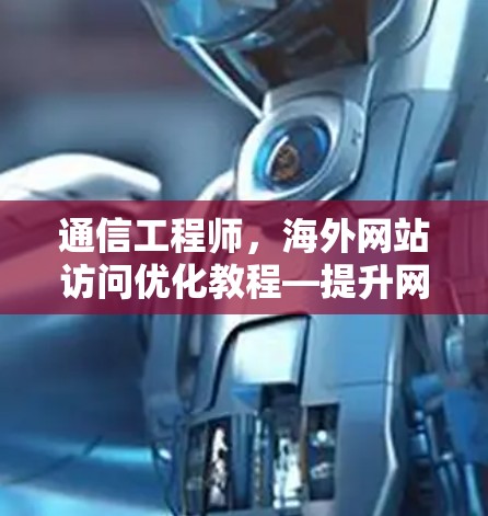 通信工程师，海外网站访问优化教程—提升网站访问效率的策略与实践