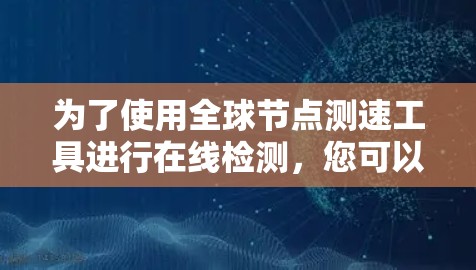 为了使用全球节点测速工具进行在线检测,您可以按照以下步骤进行操作 为了使用全球节点测速工具进行在线检测,您可以按照以下步骤进行操作