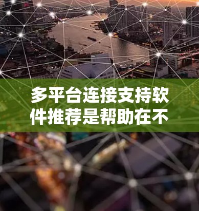 多平台连接支持软件推荐是帮助在不同平台之间建立和管理数据联系的工具。以下是一些常见的软件推荐及其用途 多平台连接支持软件推荐是帮助在不同平台之间建立和管理数据联系的工具。以下是一些常见的软件推荐及其用途