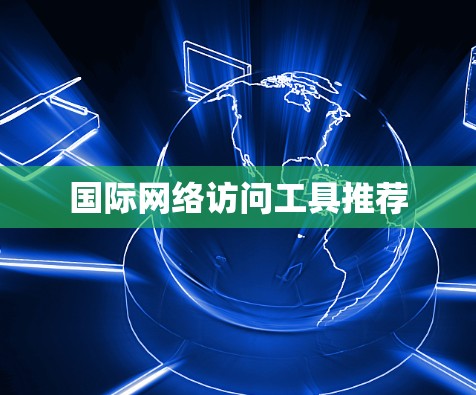 国际网络访问工具推荐 国际网络访问工具推荐