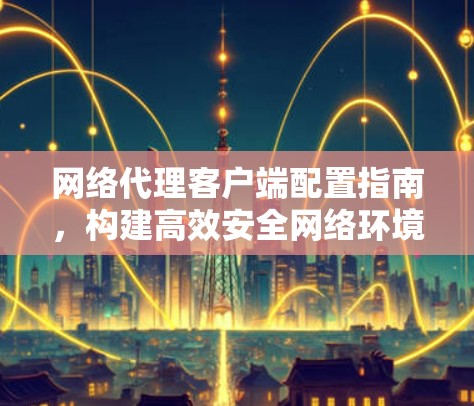 网络代理客户端配置指南,构建高效安全网络环境 网络代理客户端配置指南,构建高效安全网络环境