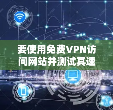 要使用免费VPN访问网站并测试其速度和稳定性,可以按照以下步骤操作 要使用免费VPN访问网站并测试其速度和稳定性,可以按照以下步骤操作
