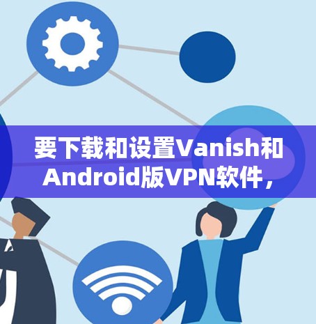 要下载和设置Vanish和Android版VPN软件,您可以按照以下步骤进行 要下载和设置Vanish和Android版VPN软件,您可以按照以下步骤进行