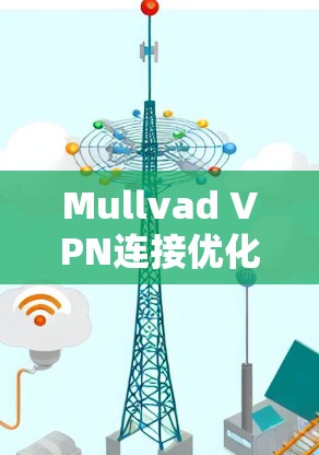 Mullvad VPN连接优化|提升速度的全面方法 Mullvad VPN连接优化|提升速度的全面方法