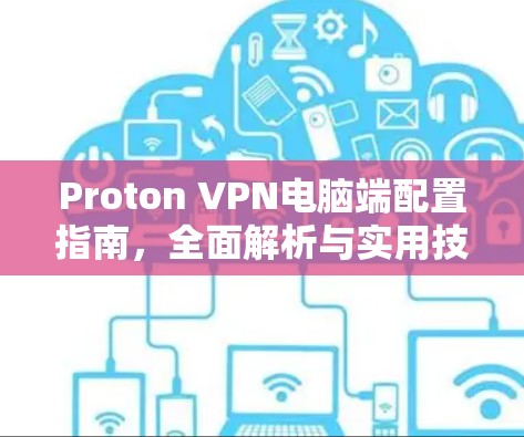 Proton VPN电脑端配置指南,全面解析与实用技巧 Proton VPN电脑端配置指南,全面解析与实用技巧
