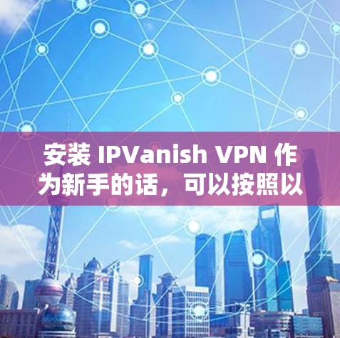 安装 IPVanish VPN 作为新手的话，可以按照以下步骤进行