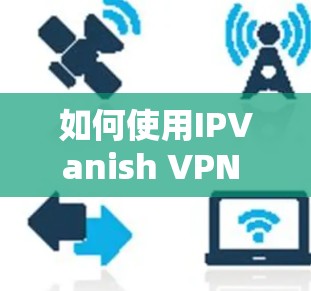 如何使用IPVanish VPN 解决网页过滤器 如何使用IPVanish VPN 解决网页过滤器