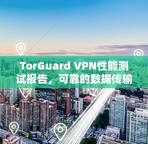 TorGuard VPN性能测试报告,可靠的数据传输解决方案 TorGuard VPN性能测试报告,可靠的数据传输解决方案
