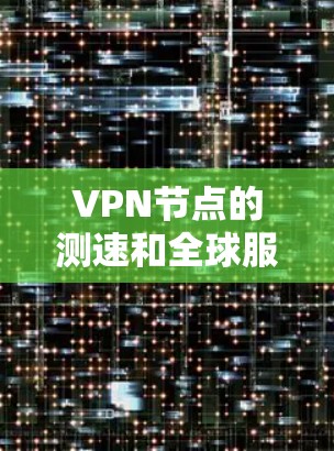 VPN节点的测速和全球服务器排行是一个非常重要的问题，因为它直接影响到网络性能和安全性。以下是关于全球服务器排行和测速的一些关键信息和建议