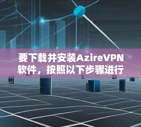 要下载并安装AzireVPN软件,按照以下步骤进行 要下载并安装AzireVPN软件,按照以下步骤进行